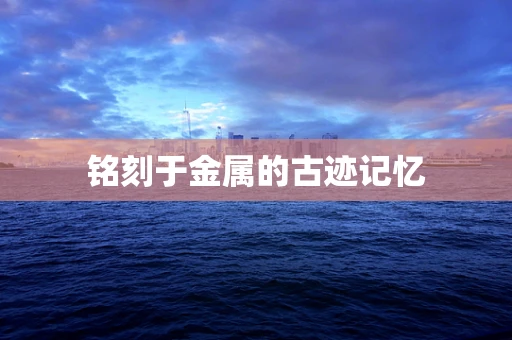 铭刻于金属的古迹记忆