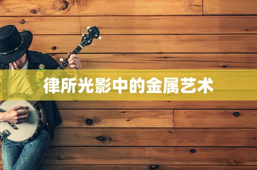 律所光影中的金属艺术