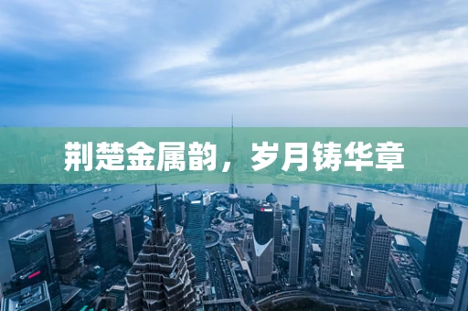 荆楚金属韵，岁月铸华章