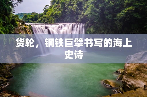 货轮，钢铁巨擘书写的海上史诗