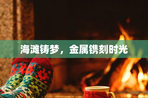海滩铸梦，金属镌刻时光