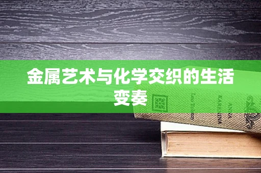 金属艺术与化学交织的生活变奏