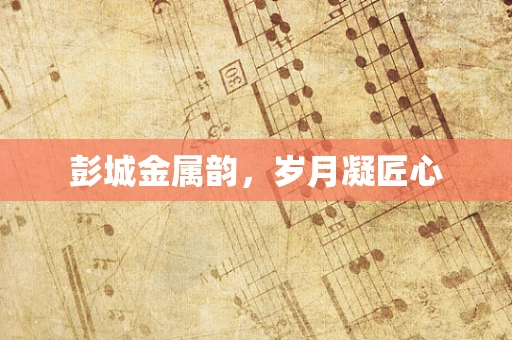 彭城金属韵，岁月凝匠心