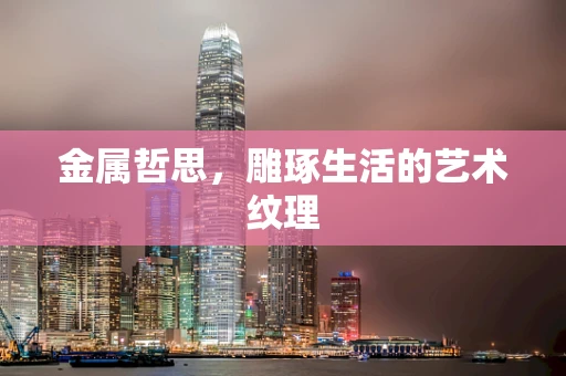 金属哲思，雕琢生活的艺术纹理
