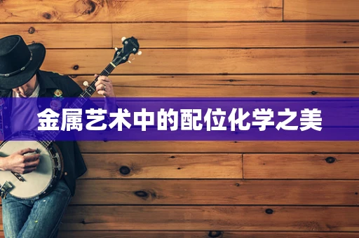 金属艺术中的配位化学之美