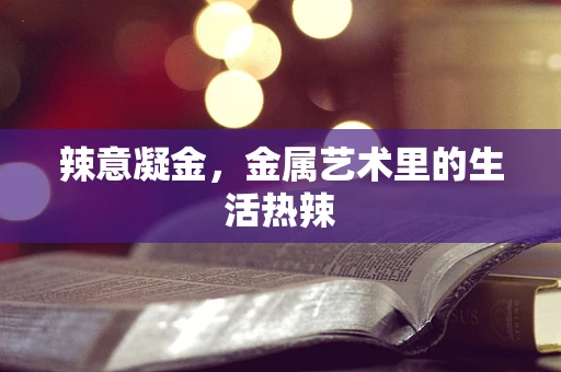 辣意凝金，金属艺术里的生活热辣