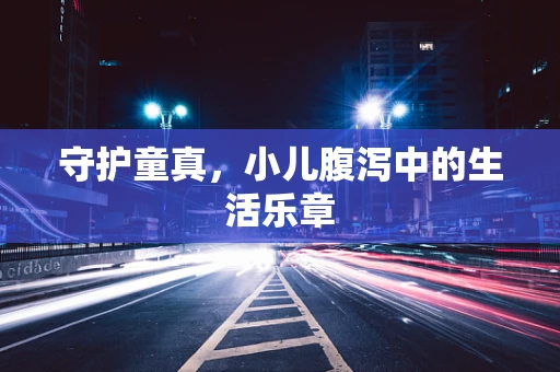 守护童真，小儿腹泻中的生活乐章