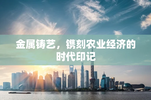 金属铸艺，镌刻农业经济的时代印记