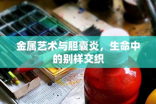 金属艺术与胆囊炎，生命中的别样交织