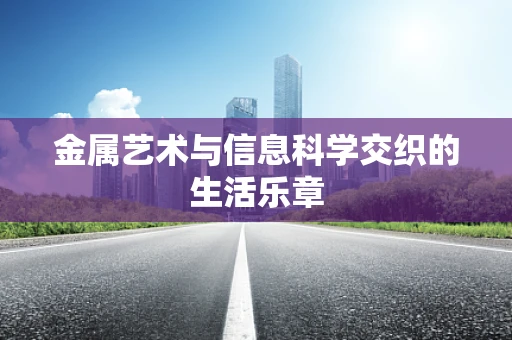 金属艺术与信息科学交织的生活乐章