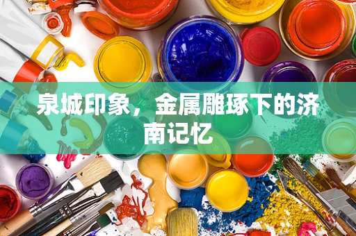 泉城印象，金属雕琢下的济南记忆