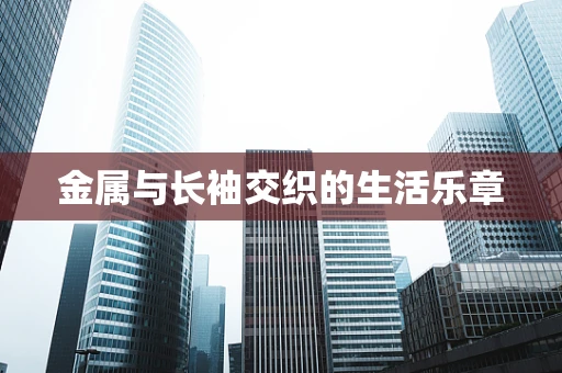 金属与长袖交织的生活乐章