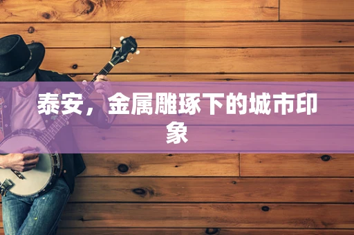 泰安，金属雕琢下的城市印象