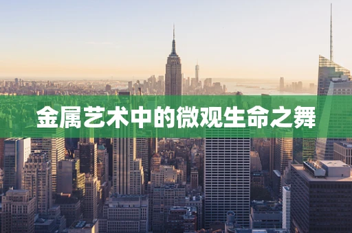 金属艺术中的微观生命之舞