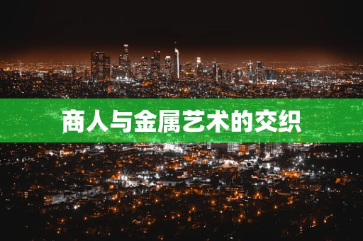商人与金属艺术的交织