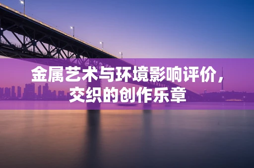 金属艺术与环境影响评价，交织的创作乐章
