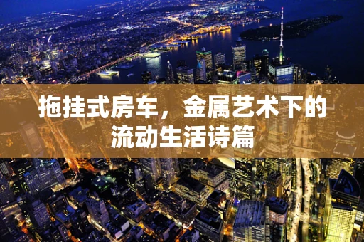 拖挂式房车，金属艺术下的流动生活诗篇