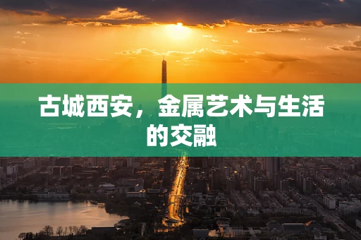 古城西安，金属艺术与生活的交融
