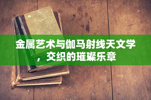 金属艺术与伽马射线天文学，交织的璀璨乐章