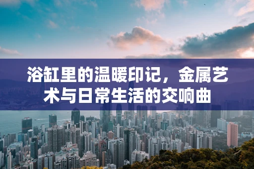 浴缸里的温暖印记，金属艺术与日常生活的交响曲