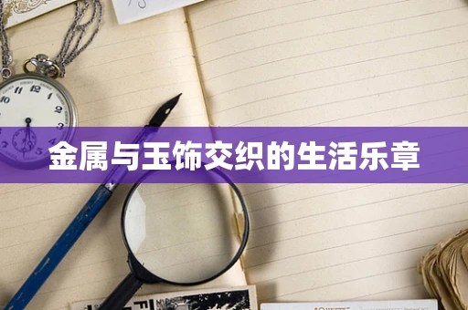 金属与玉饰交织的生活乐章
