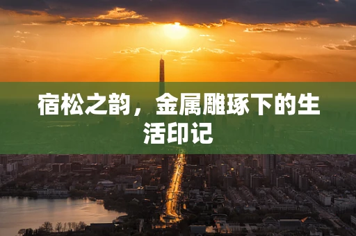 宿松之韵，金属雕琢下的生活印记