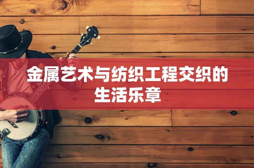 金属艺术与纺织工程交织的生活乐章