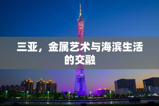 三亚，金属艺术与海滨生活的交融