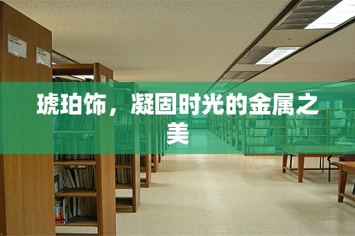 琥珀饰，凝固时光的金属之美