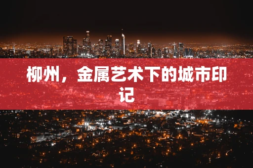 柳州，金属艺术下的城市印记