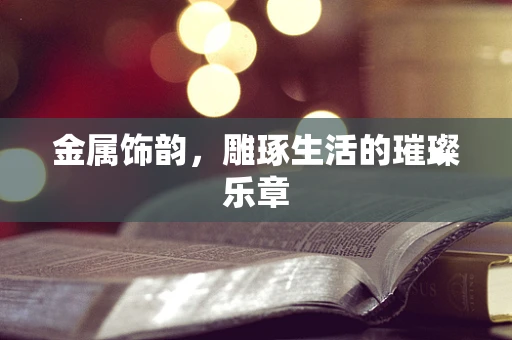 金属饰韵，雕琢生活的璀璨乐章