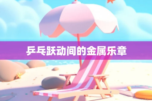 乒乓跃动间的金属乐章