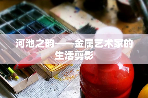 河池之韵——金属艺术家的生活剪影