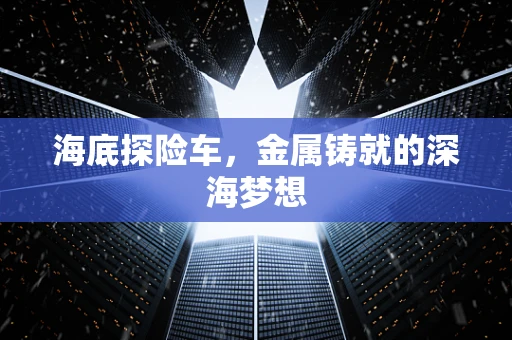海底探险车，金属铸就的深海梦想