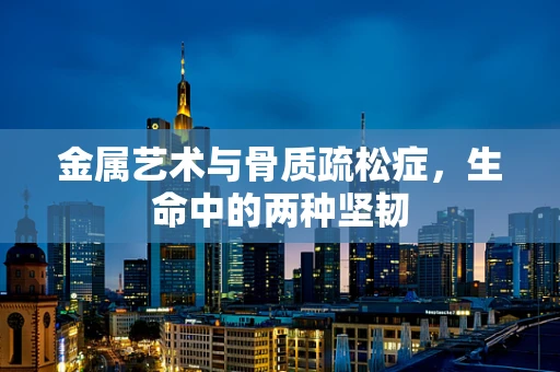 金属艺术与骨质疏松症，生命中的两种坚韧