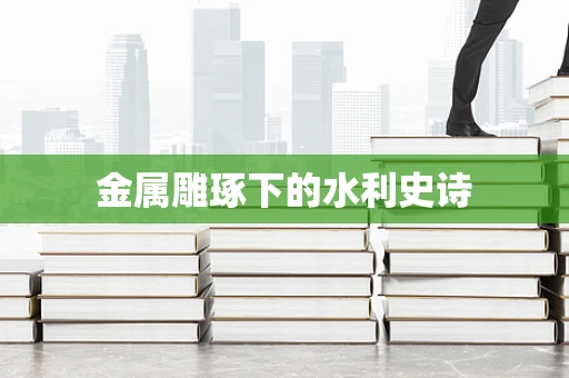金属雕琢下的水利史诗