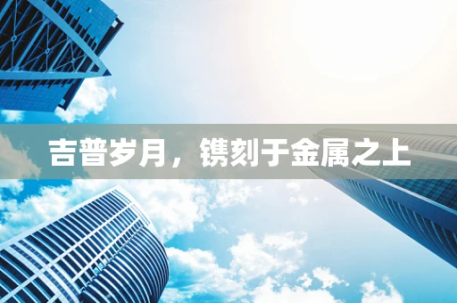 吉普岁月，镌刻于金属之上