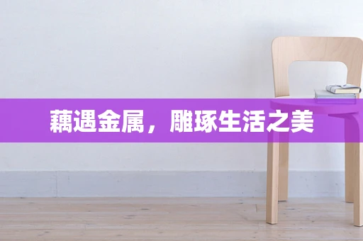 藕遇金属，雕琢生活之美
