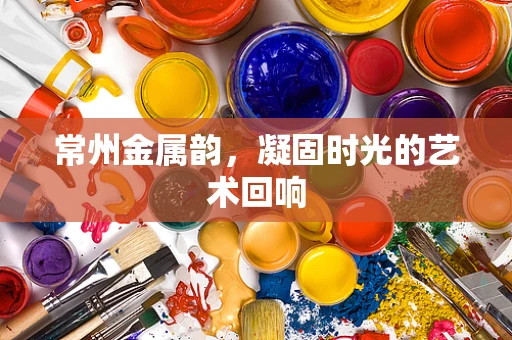 常州金属韵，凝固时光的艺术回响