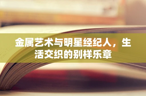 金属艺术与明星经纪人，生活交织的别样乐章