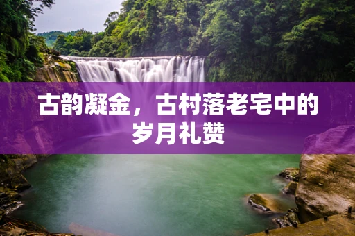 古韵凝金，古村落老宅中的岁月礼赞