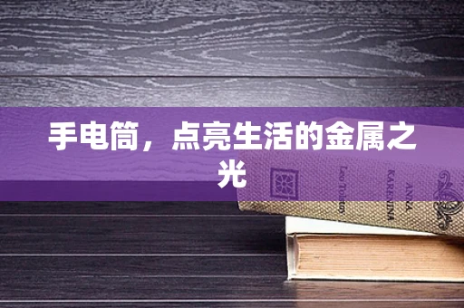 手电筒，点亮生活的金属之光