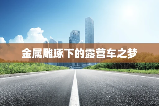 金属雕琢下的露营车之梦