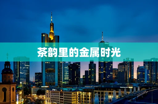 茶韵里的金属时光