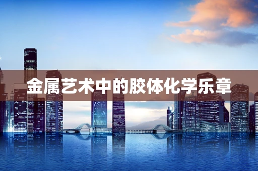 金属艺术中的胶体化学乐章