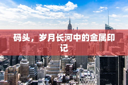 码头，岁月长河中的金属印记