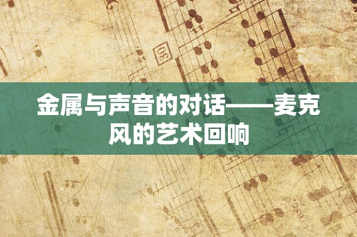 金属与声音的对话——麦克风的艺术回响