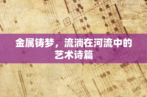 金属铸梦，流淌在河流中的艺术诗篇