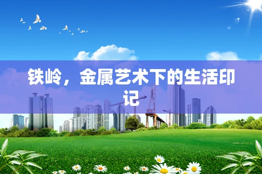 铁岭，金属艺术下的生活印记