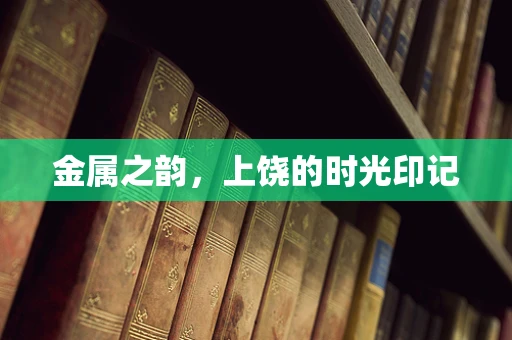 金属之韵，上饶的时光印记